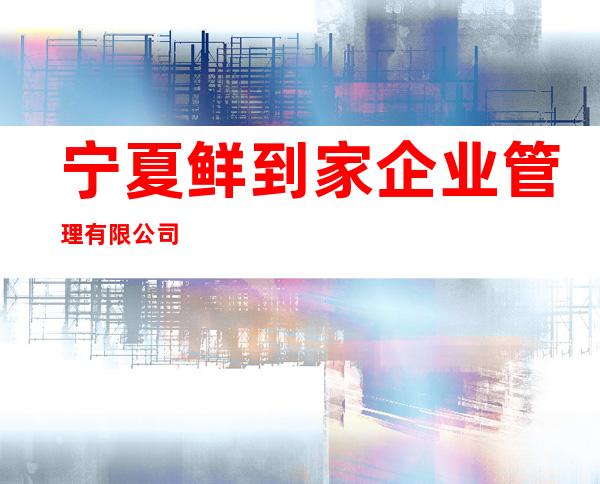宁夏鲜到家企业管理有限公司